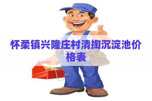 怀柔镇兴隆庄村清掏沉淀池价格表