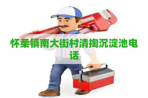 怀柔镇南大街村清掏沉淀池电话