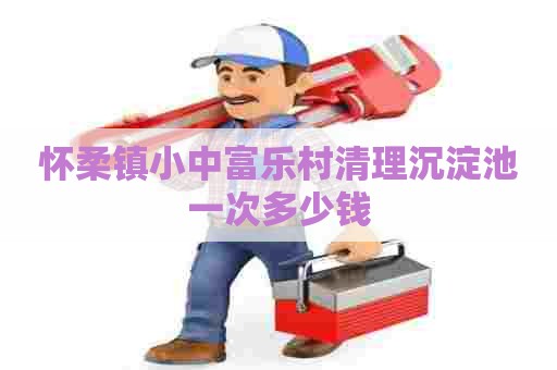 怀柔镇小中富乐村清理沉淀池一次多少钱 怀柔镇小中富乐村清理沉淀池一次多少钱