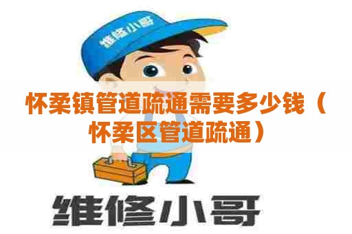 怀柔镇管道疏通需要多少钱(怀柔区管道疏通) 怀柔镇管道疏通需要多少钱(怀柔区管道疏通)