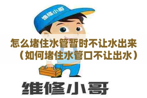 怎么堵住水管暂时不让水出来(如何堵住水管口不让出水) 怎么堵住水管暂时不让水出来(如何堵住水管口不让出水)