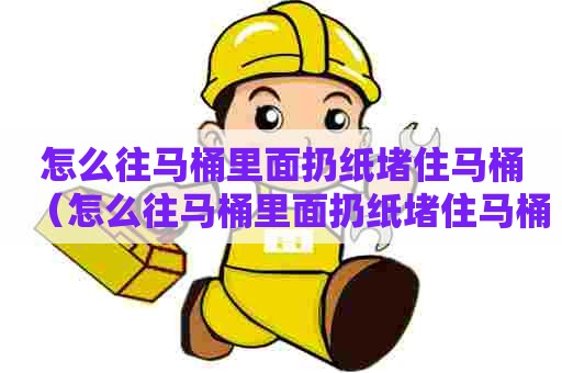 怎么往马桶里面扔纸堵住马桶（怎么往马桶里面扔纸堵住马桶了）