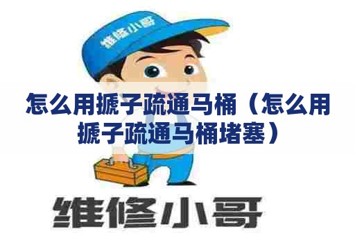 怎么用搋子疏通马桶(怎么用搋子疏通马桶堵塞) 怎么用搋子疏通马桶(怎么用搋子疏通马桶堵塞)