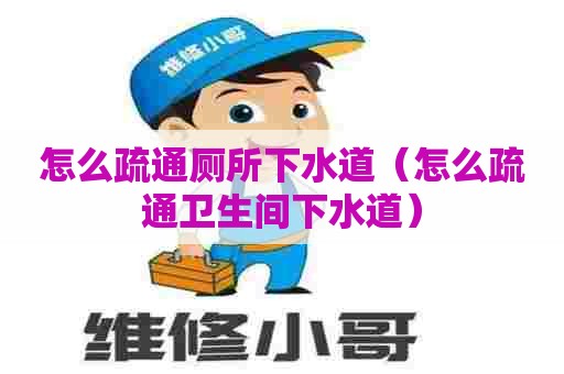 怎么疏通厕所下水道（怎么疏通卫生间下水道）