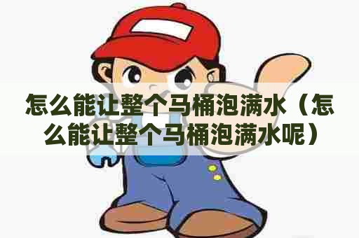 怎么能让整个马桶泡满水（怎么能让整个马桶泡满水呢）