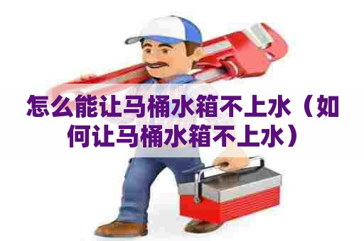 怎么能让马桶水箱不上水(如何让马桶水箱不上水) 怎么能让马桶水箱不上水(如何让马桶水箱不上水)