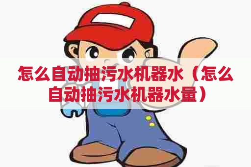怎么自动抽污水机器水（怎么自动抽污水机器水量）