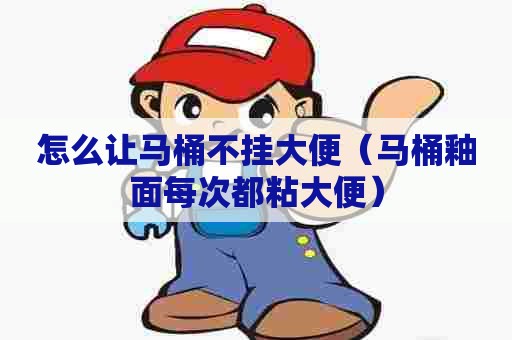 怎么让马桶不挂大便（马桶釉面每次都粘大便）