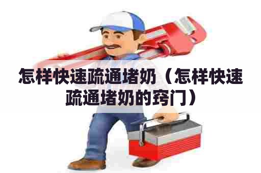 怎样快速疏通堵奶（怎样快速疏通堵奶的窍门）