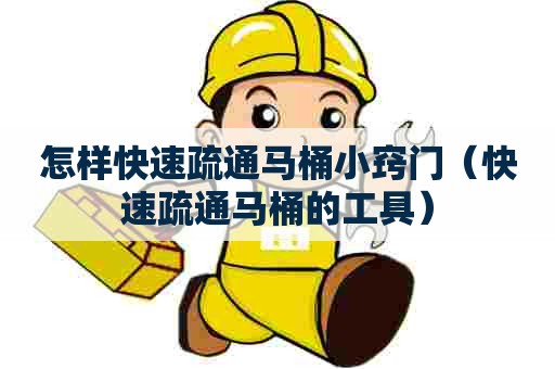 怎样快速疏通马桶小窍门（快速疏通马桶的工具）