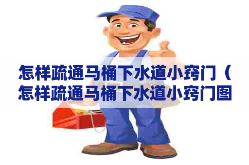 怎样疏通马桶下水道小窍门(怎样疏通马桶下水道小窍门图解) 怎样疏通马桶下水道小窍门(怎样疏通马桶下水道小窍门图解)