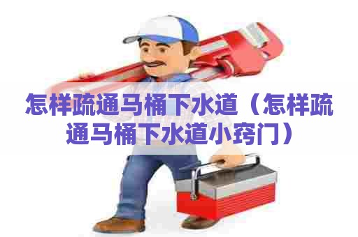 怎样疏通马桶下水道(怎样疏通马桶下水道小窍门) 怎样疏通马桶下水道(怎样疏通马桶下水道小窍门)