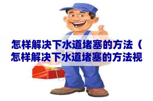 怎样解决下水道堵塞的方法(怎样解决下水道堵塞的方法视频) 怎样解决下水道堵塞的方法(怎样解决下水道堵塞的方法视频)