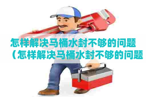 怎样解决马桶水封不够的问题（怎样解决马桶水封不够的问题呢）