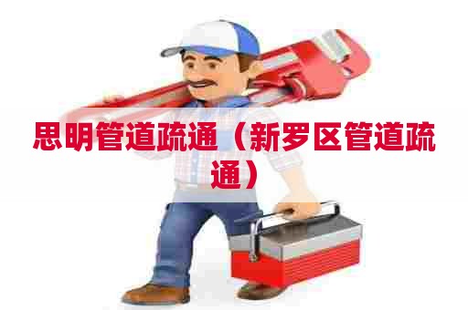 思明管道疏通（新罗区管道疏通）