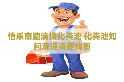 怡乐南路清掏化粪池 化粪池如何清理粪便残留