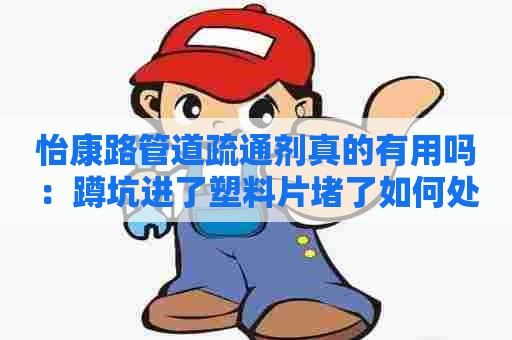 怡康路管道疏通剂真的有用吗:蹲坑进了塑料片堵了如何处理 怡康路管道疏通剂真的有用吗:蹲坑进了塑料片堵了如何处理