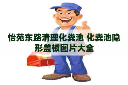 怡苑东路清理化粪池 化粪池隐形盖板图片大全