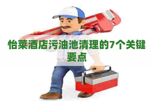 怡莱酒店污油池清理的7个关键要点