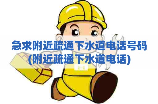 急求附近疏通下水道电话号码(附近疏通下水道电话)