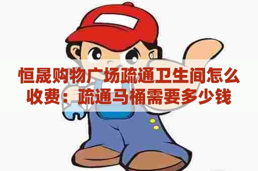 恒晟购物广场疏通卫生间怎么收费：疏通马桶需要多少钱