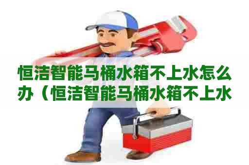 恒洁智能马桶水箱不上水怎么办(恒洁智能马桶水箱不上水怎么办呢) 恒洁智能马桶水箱不上水怎么办(恒洁智能马桶水箱不上水怎么办呢)