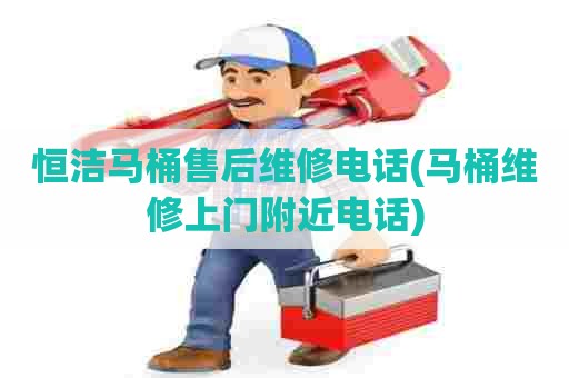 恒洁马桶售后维修电话(马桶维修上门附近电话)