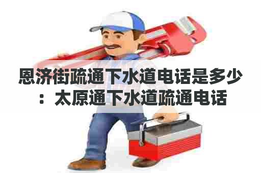 恩济街疏通下水道电话是多少：太原通下水道疏通电话