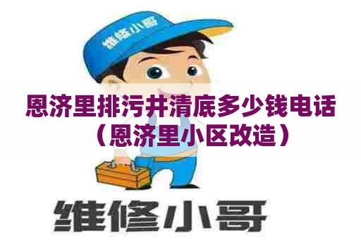 恩济里排污井清底多少钱电话（恩济里小区改造）