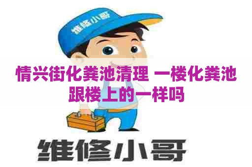 情兴街化粪池清理 一楼化粪池跟楼上的一样吗