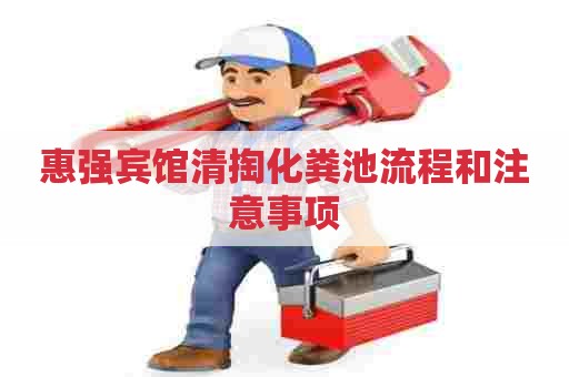 惠强宾馆清掏化粪池流程和注意事项 惠强宾馆清掏化粪池流程和注意事项