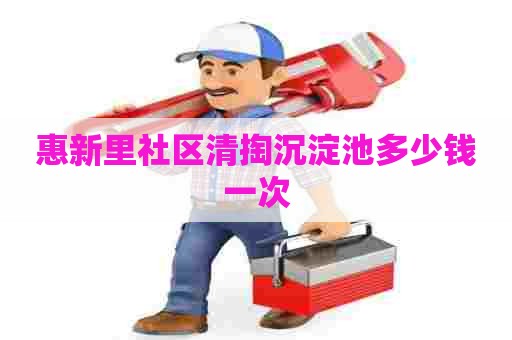 惠新里社区清掏沉淀池多少钱一次 惠新里社区清掏沉淀池多少钱一次