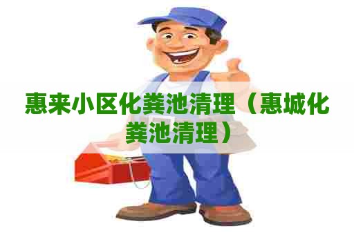 惠来小区化粪池清理（惠城化粪池清理）