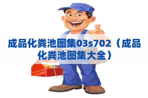 成品化粪池图集03s702（成品化粪池图集大全）