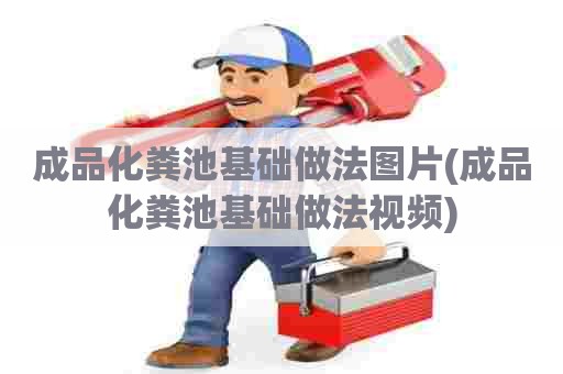 成品化粪池基础做法图片(成品化粪池基础做法视频) 成品化粪池基础做法图片(成品化粪池基础做法视频)