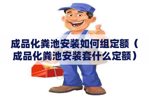 成品化粪池安装如何组定额（成品化粪池安装套什么定额）