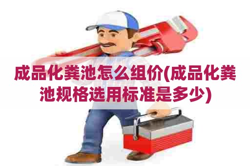 成品化粪池怎么组价(成品化粪池规格选用标准是多少) 成品化粪池怎么组价(成品化粪池规格选用标准是多少)
