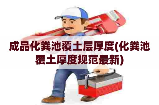 成品化粪池覆土层厚度(化粪池覆土厚度规范最新) 成品化粪池覆土层厚度(化粪池覆土厚度规范最新)