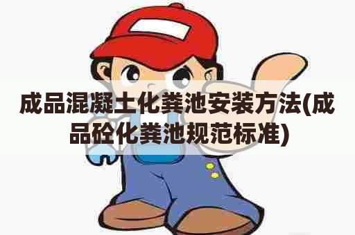 成品混凝土化粪池安装方法(成品砼化粪池规范标准) 成品混凝土化粪池安装方法(成品砼化粪池规范标准)