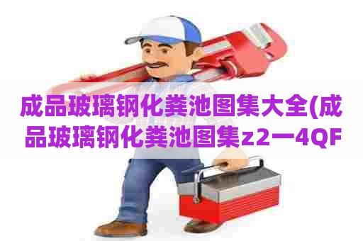 成品玻璃钢化粪池图集大全(成品玻璃钢化粪池图集z2一4QF) 成品玻璃钢化粪池图集大全(成品玻璃钢化粪池图集z2一4QF)