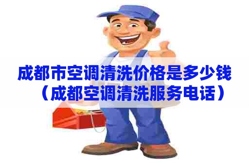 成都市空调清洗价格是多少钱（成都空调清洗服务电话）