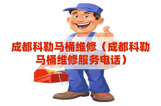 成都科勒马桶维修（成都科勒马桶维修服务电话）