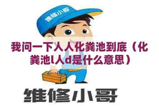 我问一下人人化粪池到底（化粪池l人d是什么意思）