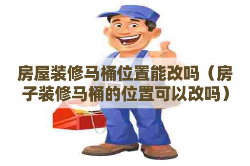 房屋装修马桶位置能改吗（房子装修马桶的位置可以改吗）