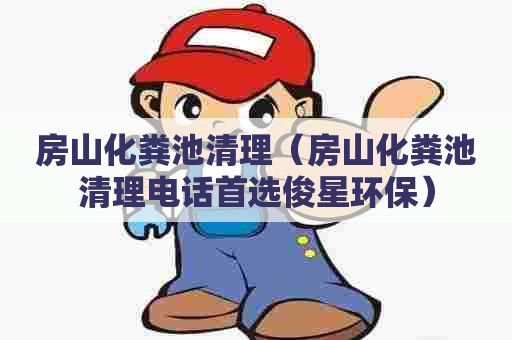 房山化粪池清理（房山化粪池清理电话首选俊星环保）