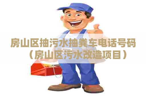 房山区抽污水抽粪车电话号码（房山区污水改造项目）