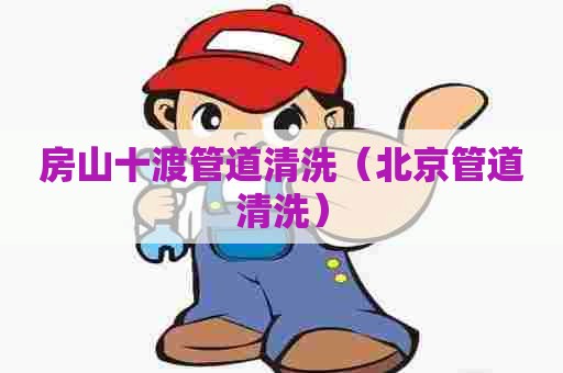 房山十渡管道清洗（北京管道清洗）