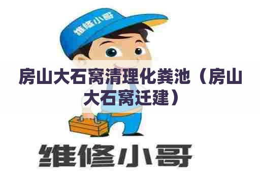 房山大石窝清理化粪池（房山大石窝迁建）