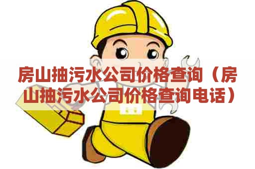 房山抽污水公司价格查询（房山抽污水公司价格查询电话）