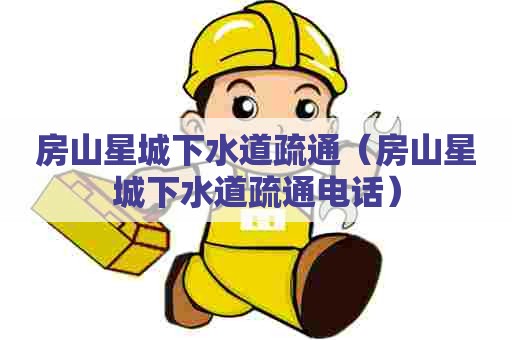 房山星城下水道疏通（房山星城下水道疏通电话）